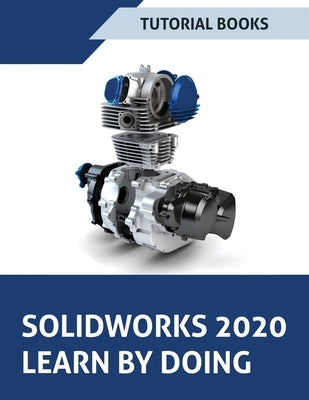 SOLIDWORKS 2020 Learn by doing: Sketching, Part Modeling, Assembly, Drawings, Sheet metal, Surface Design, Mold Tools, Weldments, Model-based Dimensio by Tutorial Books