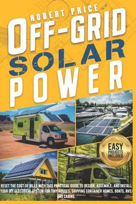 Off-Grid Solar Power: Reset the Cost of Bills With This Practical Guide to Design, Assemble, and Install Your DIY Electrical System for Tiny by Price, Robert