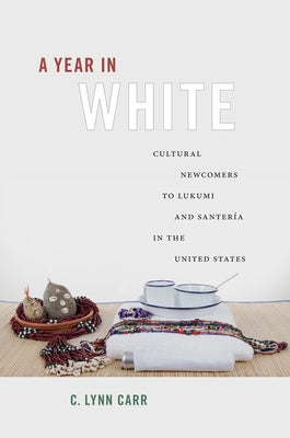 A Year in White: Cultural Newcomers to Lukumi and Santería in the United States by Carr, C. Lynn