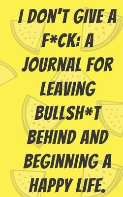 I Don't Give A F*ck: A Journal For Leaving Bullsh*t Behind And Beginning A Happy Life: healing books, healing books for women, adult workbo by Press, No Sh*t Taken
