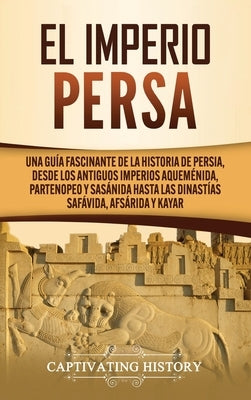 El Imperio Persa: Una guía fascinante de la historia de Persia, desde los antiguos imperios aqueménida, partenopeo y sasánida hasta las by History, Captivating