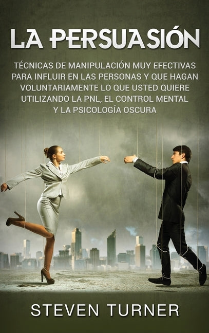 La Persuasión: Técnicas de manipulación muy efectivas para influir en las personas y que hagan voluntariamente lo que usted quiere ut by Turner, Steven