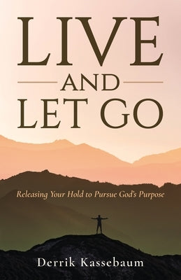 Live and Let Go: Releasing Your Hold to Pursue God's Purpose by Kassebaum, Derrik