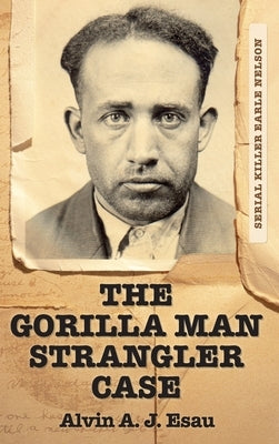 The Gorilla Man Strangler Case: Serial Killer Earle Nelson by Esau, Alvin A. J.