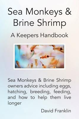 Sea Monkeys & Brine Shrimp: Sea Monkeys & Brine Shrimp Owners Advice Including Eggs, Hatching, Breeding, Feeding and How to Help Them Live Longer by Franklin, David