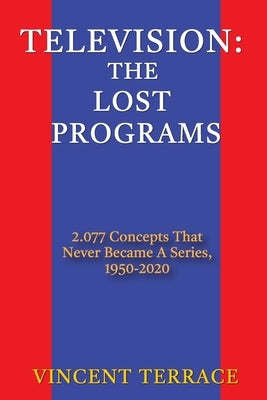 Television: The Lost Programs 2,077 Concepts That Never Became a Series, 1950-2020 by Terrace, Vincent