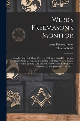 Webb's Freemason's Monitor: Including the First Three Degrees, With the Funeral Service and Other Public Ceremonies; Together With Many Useful For by Webb, Thomas Smith 1771-1819