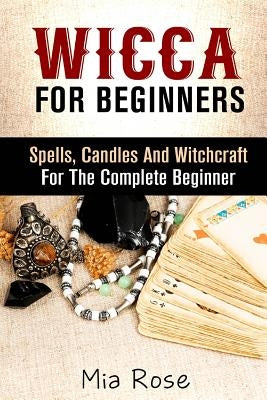 Wicca: Spells, Candles And Witchcraft for the Complete Beginner by Rose, Mia