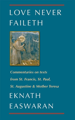 Love Never Faileth: Commentaries on Texts from St. Francis, St. Paul, St. Augustine & Mother Teresa by Easwaran, Eknath