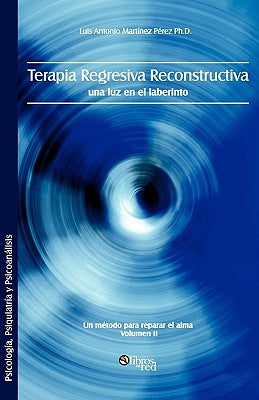 Terapia Regresiva Reconstructiva: Una Luz En El Laberinto. Un Metodo Para Reparar El Alma. Volumen II by Martinez Perez Ph. D., Luis Antonio