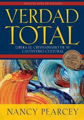 Verdad Total: Libera El Cristianismo de Su Cautiverio Cultural by Pearcey, Nancy