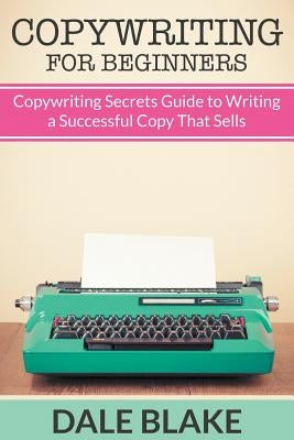Copywriting For Beginners: Copywriting Secrets Guide to Writing a Successful Copy That Sells by Blake, Dale