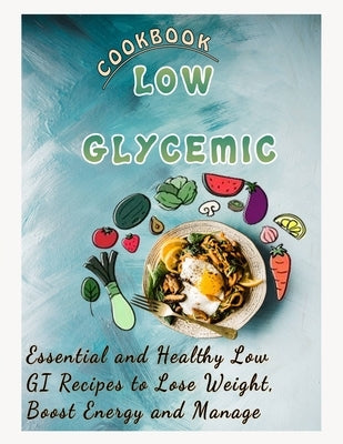 Low Glycemic Cookbook: Essential and Healthy Low GI Recipes to Lose Weight, Boost Energy and Manage Paperback Independently Published