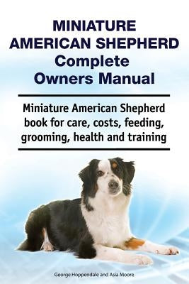 Miniature American Shepherd Complete Owners Manual. Miniature American Shepherd book for care, costs, feeding, grooming, health and training. by Moore, Asia