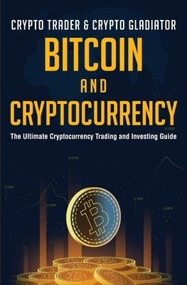 Bitcoin And Cryptocurrency: The Ultimate Cryptocurrency Trading And Investing Guide by Crypto Gladiator, Crypto Trader &.