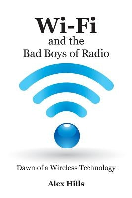Wi-Fi and the Bad Boys of Radio: Dawn of a Wireless Technology Paperback Alex Hills Associates