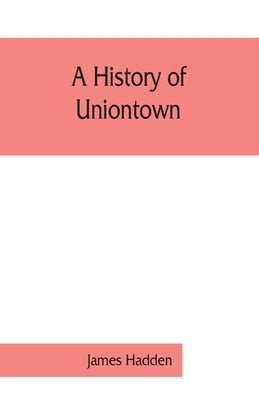 A history of Uniontown: the county seat of Fayette County, Pennsylvania Paperback Alpha Edition