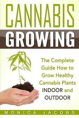 Cannabis Growing: The Ultimate Guide On How To Grow Marijuana INDOORS And OUTDOORS by Jacobs, Monica