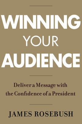 Winning Your Audience: Deliver a Message with the Confidence of a President by Rosebush, James