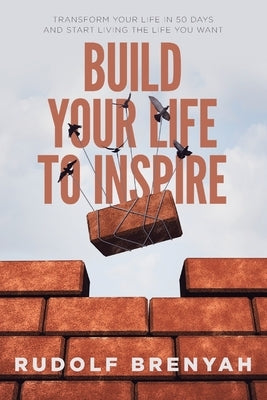 Build Your Life to Inspire: Transform Your Life in 50 Days and Start Living the Life You Want by Brenyah, Rudolf