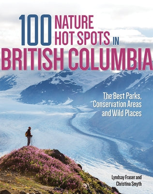 100 Nature Hot Spots in British Columbia: The Best Parks, Conservation Areas and Wild Places by Fraser, Lyndsay
