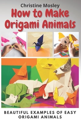 How to Make Origami Animals: Beautiful Examples Of Easy Origami Animals by Mosley, Christine