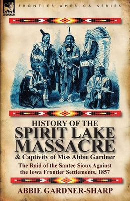 History of the Spirit Lake Massacre and Captivity of Miss Abbie Gardner: the Raid of the Santee Sioux Against the Iowa Frontier Settlements, 1857 Paperback Leonaur Ltd
