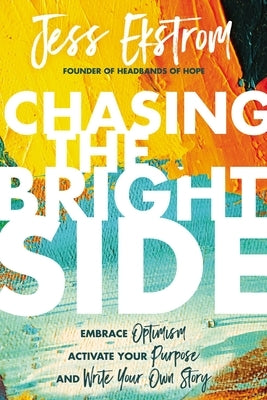 Chasing the Bright Side: Embrace Optimism, Activate Your Purpose, and Write Your Own Story by Ekstrom, Jess