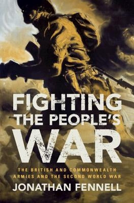 Fighting the People's War: The British and Commonwealth Armies and the Second World War by Fennell, Jonathan