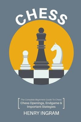 Chess: The Complete Beginner's Guide to Playing Chess: Chess Openings, Endgame and Important Strategies Paperback Createspace Independent Publishing Platform