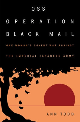 OSS Operation Black Mail: One Woman's Covert War Against the Imperial Japanese Army US Naval Institute Press