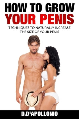 How To Grow Your Penis Techniques To Naturally Increase the Size of Your Penis by D'Apollonio, Daniel