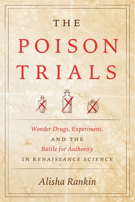 The Poison Trials: Wonder Drugs, Experiment, and the Battle for Authority in Renaissance Science by Rankin, Alisha