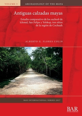 Antiguas calzadas mayas: Estudio comparativo de los sacbeob de Ichmul, San Felipe y Yo'okop, tres sitios de la región de Cochuah by Flores Colin, Alberto G.