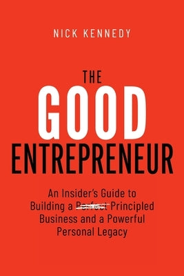 The Good Entrepreneur: An Insider's Guide to Building a Principled Business and a Powerful Personal Legacy by Kennedy, Nick