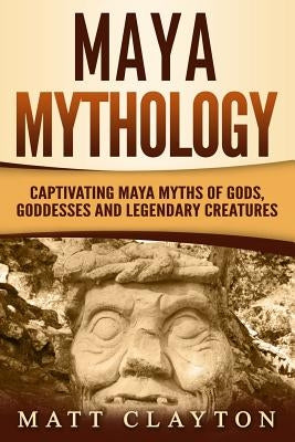 Maya Mythology: Captivating Maya Myths of Gods, Goddesses and Legendary Creatures Paperback Independently Published