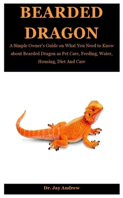 Bearded Dragon: A Simple Owner's Guide on What You Need to Know about Bearded Dragon as Pet Care, Feeding, Water, Housing, Diet And Ca by Andrew, Jay