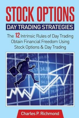 Stock Options - Day Trading Strategies: The 12 Intrinsic Rules of Day Trading - Obtain Financial Freedom Using Stock Options and Day Trading by Richmond, Charles P.