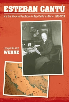 Esteban Cantu and the Mexican Revolution in Baja California Norte, 1910-1920 by Werne, Joseph Richard