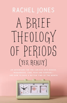 A Brief Theology of Periods (Yes, Really): An Adventure for the Curious Into Bodies, Womanhood, Time, Pain and Purpose--And How to Have a Better Time by Jones, Rachel