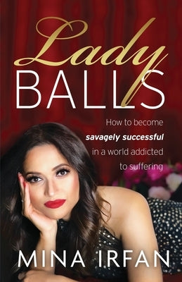 Lady Balls: How to Be Savagely Successful in a World Addicted to Suffering by Irfan, Mina
