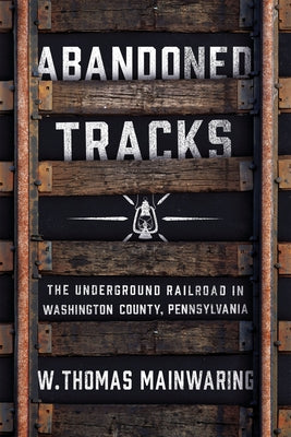 Abandoned Tracks: The Underground Railroad in Washington County, Pennsylvania by Mainwaring, W. Thomas