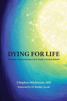 Dying For Life: How Jesus' Passion Reframes Life & Death as Dying & Rebirth Paperback Independently Published