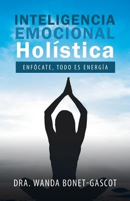 Inteligencia Emocional Holística: Enfócate, Todo Es Energía by Bonet-Gascot, Dra Wanda