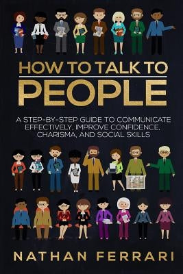 How to talk to people: A step-by-step Guide to Communicate Effectively, Improve Confidence, Charisma and Social Skills by Ferrari, Nathan