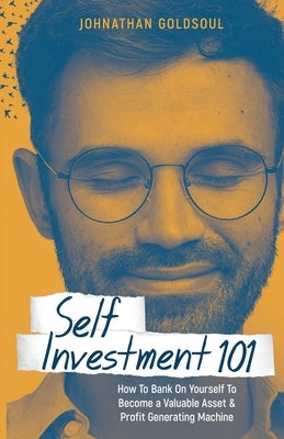 Self Investment 101: How to Bank on Yourself to Become a Valuable Asset and Profit Generating Machine by Goldsoul, Johnathan