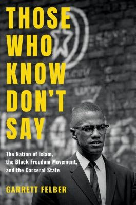 Those Who Know Don't Say: The Nation of Islam, the Black Freedom Movement, and the Carceral State by Felber, Garrett