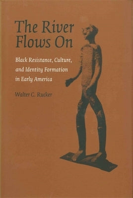 The River Flows On: Black Resistance, Culture, and Identity Formation in Early America by Rucker, Walter C.