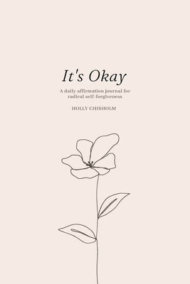 It's Okay: A daily affirmation journal for radical self forgiveness by Chisholm, Holly