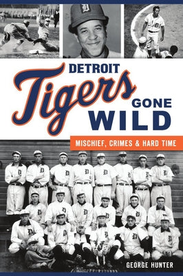 Detroit Tigers Gone Wild: Mischief, Crimes and Hard Time by Hunter, George